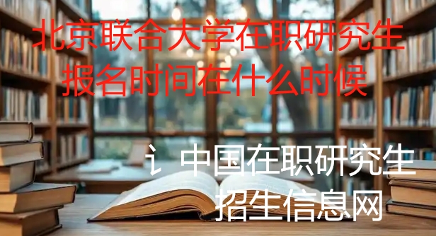 北京聯合大學在職研究生報名時間在什么時候 北京聯合大學在職研究生報名時間在什么時候